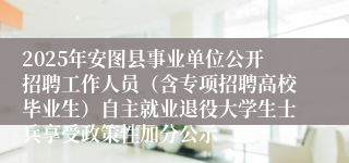 2025年安图县事业单位公开招聘工作人员（含专项招聘高校毕业生）自主就业退役大学生士兵享受政策性加分公示