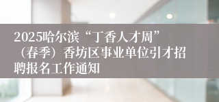 2025哈尔滨“丁香人才周”（春季）香坊区事业单位引才招聘报名工作通知