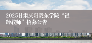 2025甘肃庆阳陇东学院“银龄教师”招募公告