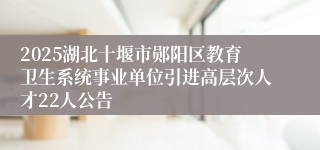 2025湖北十堰市郧阳区教育卫生系统事业单位引进高层次人才22人公告