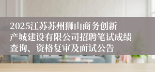 2025江苏苏州狮山商务创新产城建设有限公司招聘笔试成绩查询、资格复审及面试公告