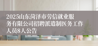 2025山东菏泽市劳信就业服务有限公司招聘派遣制医务工作人员8人公告