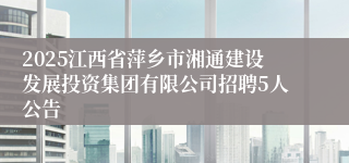 2025江西省萍乡市湘通建设发展投资集团有限公司招聘5人公告