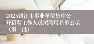 2025镇江市事业单位集中公开招聘工作人员拟聘用名单公示（第一批）
