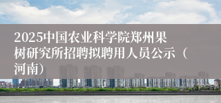2025中国农业科学院郑州果树研究所招聘拟聘用人员公示（河南）