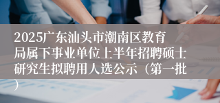 2025广东汕头市潮南区教育局属下事业单位上半年招聘硕士研究生拟聘用人选公示（第一批）