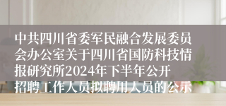 中共四川省委军民融合发展委员会办公室关于四川省国防科技情报研究所2024年下半年公开招聘工作人员拟聘用人员的公示