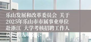 乐山发展和改革委员会  关于2025年乐山市市属事业单位赴浙江  大学考核招聘工作人员拟聘人员公示