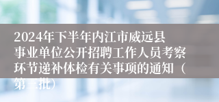2024年下半年内江市威远县事业单位公开招聘工作人员考察环节递补体检有关事项的通知（第三批）