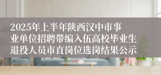 2025年上半年陕西汉中市事业单位招聘带编入伍高校毕业生退役人员市直岗位选岗结果公示