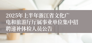 2025年上半年浙江省文化广电和旅游厅厅属事业单位集中招聘递补体检人员公告