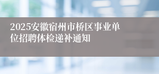2025安徽宿州市桥区事业单位招聘体检递补通知