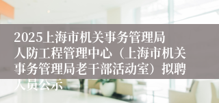 2025上海市机关事务管理局人防工程管理中心（上海市机关事务管理局老干部活动室）拟聘人员公示
