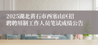 2025湖北黄石市西塞山区招聘聘用制工作人员笔试成绩公告