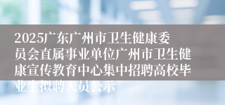 2025广东广州市卫生健康委员会直属事业单位广州市卫生健康宣传教育中心集中招聘高校毕业生拟聘人员公示