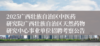 2025广西壮族自治区中医药研究院广西壮族自治区天然药物研究中心事业单位招聘考察公告