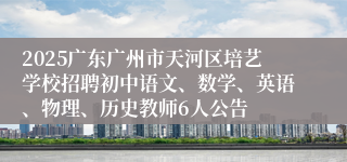 2025广东广州市天河区培艺学校招聘初中语文、数学、英语、物理、历史教师6人公告