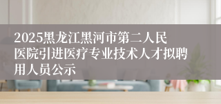 2025黑龙江黑河市第二人民医院引进医疗专业技术人才拟聘用人员公示