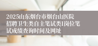 2025山东烟台市烟台山医院招聘卫生类自主笔试类I岗位笔试成绩查询时间及网址