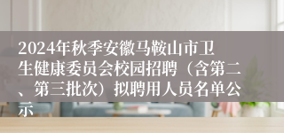 2024年秋季安徽马鞍山市卫生健康委员会校园招聘（含第二、第三批次）拟聘用人员名单公示