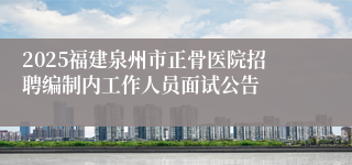 2025福建泉州市正骨医院招聘编制内工作人员面试公告