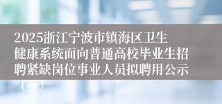 2025浙江宁波市镇海区卫生健康系统面向普通高校毕业生招聘紧缺岗位事业人员拟聘用公示（一）
