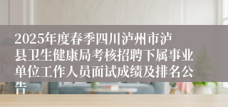 2025年度春季四川泸州市泸县卫生健康局考核招聘下属事业单位工作人员面试成绩及排名公告