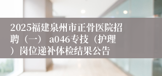 2025福建泉州市正骨医院招聘（一） a046专技（护理）岗位递补体检结果公告