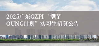 2025广东GZPI “朝YOUNG计划”实习生招募公告