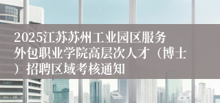 2025江苏苏州工业园区服务外包职业学院高层次人才（博士）招聘区域考核通知