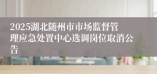 2025湖北随州市市场监督管理应急处置中心选调岗位取消公告