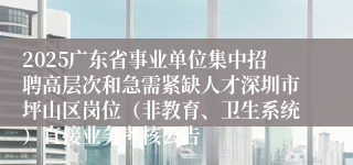 2025广东省事业单位集中招聘高层次和急需紧缺人才深圳市坪山区岗位（非教育、卫生系统）直接业务考核公告
