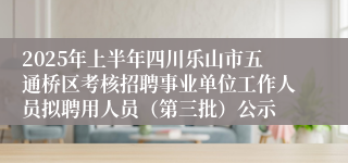2025年上半年四川乐山市五通桥区考核招聘事业单位工作人员拟聘用人员（第三批）公示