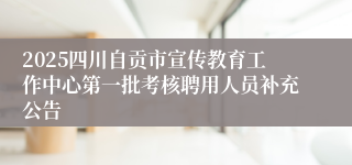 2025四川自贡市宣传教育工作中心第一批考核聘用人员补充公告