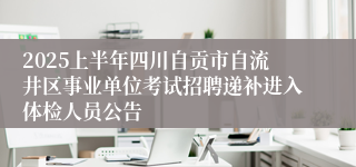 2025上半年四川自贡市自流井区事业单位考试招聘递补进入体检人员公告