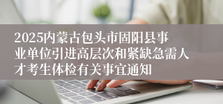 2025内蒙古包头市固阳县事业单位引进高层次和紧缺急需人才考生体检有关事宜通知