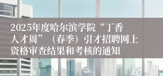 2025年度哈尔滨学院“丁香人才周”（春季）引才招聘网上资格审查结果和考核的通知