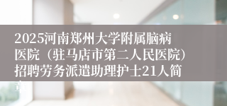 2025河南郑州大学附属脑病医院（驻马店市第二人民医院）招聘劳务派遣助理护士21人简章