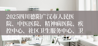 2025四川德阳广汉市人民医院、中医医院、精神病医院、疾控中心、社区卫生服务中心、卫生院招聘编外聘用人员61人公告