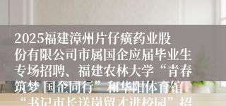 2025福建漳州片仔癀药业股份有限公司市属国企应届毕业生专场招聘、福建农林大学“青春筑梦 国企同行”和华阳体育馆“书记市长送岗留才进校园”招聘会最终成绩及入围体