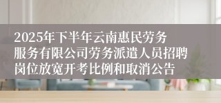 2025年下半年云南惠民劳务服务有限公司劳务派遣人员招聘岗位放宽开考比例和取消公告