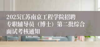 2025江苏南京工程学院招聘专职辅导员（博士）第二批综合面试考核通知                     
