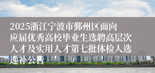 2025浙江宁波市鄞州区面向应届优秀高校毕业生选聘高层次人才及实用人才第七批体检人选递补公告