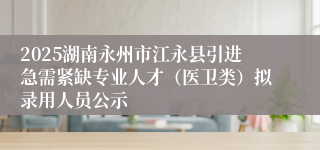 2025湖南永州市江永县引进急需紧缺专业人才（医卫类）拟录用人员公示