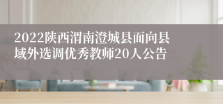 2022陕西渭南澄城县面向县域外选调优秀教师20人公告