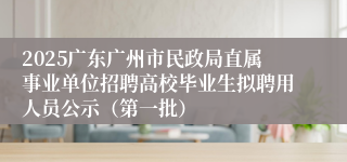 2025广东广州市民政局直属事业单位招聘高校毕业生拟聘用人员公示（第一批）