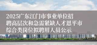2025广东江门市事业单位招聘高层次和急需紧缺人才恩平市综合类岗位拟聘用人员公示