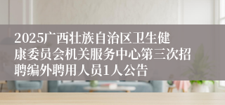 2025广西壮族自治区卫生健康委员会机关服务中心第三次招聘编外聘用人员1人公告