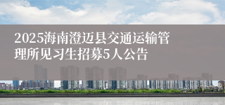 2025海南澄迈县交通运输管理所见习生招募5人公告