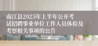 南江县2025年上半年公开考试招聘事业单位工作人员体检及考察相关事项的公告